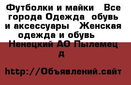 Футболки и майки - Все города Одежда, обувь и аксессуары » Женская одежда и обувь   . Ненецкий АО,Пылемец д.